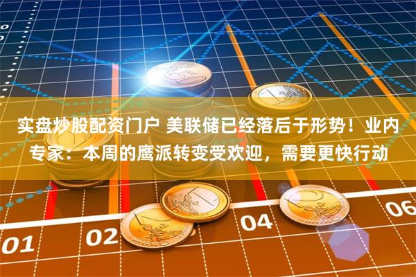 实盘炒股配资门户 美联储已经落后于形势！业内专家：本周的鹰派转变受欢迎，需要更快行动