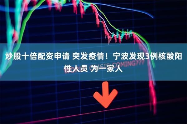 炒股十倍配资申请 突发疫情！宁波发现3例核酸阳性人员 为一家人