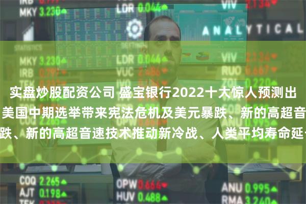 实盘炒股配资公司 盛宝银行2022十大惊人预测出炉！美国通胀率飙至15%、美国中期选举带来宪法危机及美元暴跌、新的高超音速技术推动新冷战、人类平均寿命延长25年......