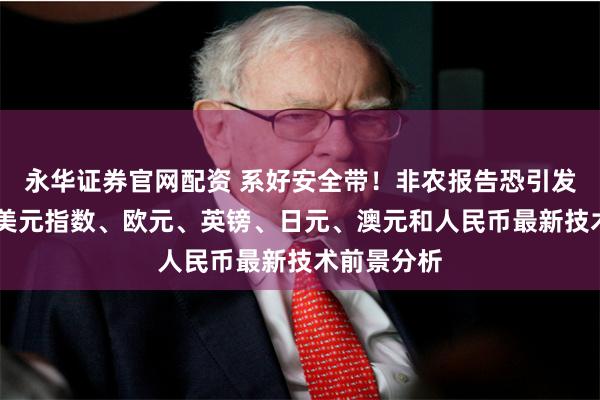 永华证券官网配资 系好安全带！非农报告恐引发剧烈波动 美元指数、欧元、英镑、日元、澳元和人民币最新技术前景分析