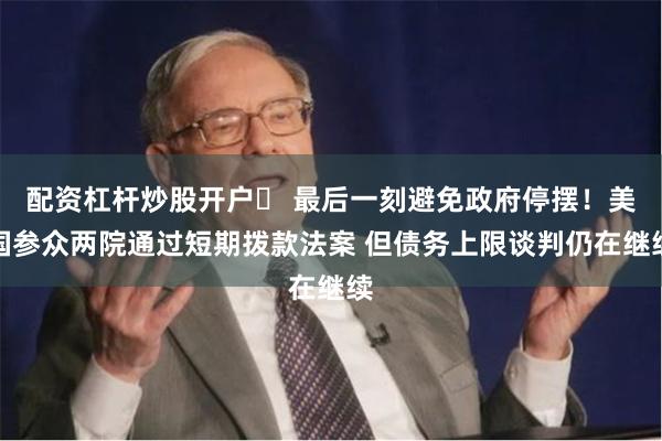 配资杠杆炒股开户	 最后一刻避免政府停摆！美国参众两院通过短期拨款法案 但债务上限谈判仍在继续