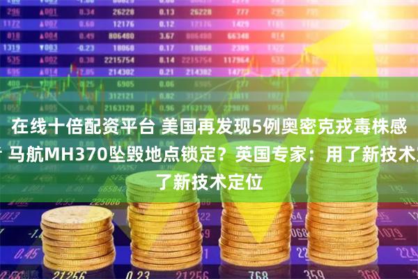 在线十倍配资平台 美国再发现5例奥密克戎毒株感染者 马航MH370坠毁地点锁定？英国专家：用了新技术定位