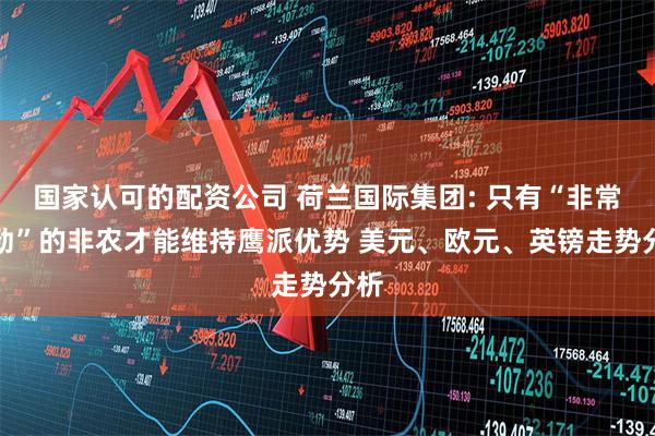 国家认可的配资公司 荷兰国际集团: 只有“非常强劲”的非农才能维持鹰派优势 美元、欧元、英镑走势分析