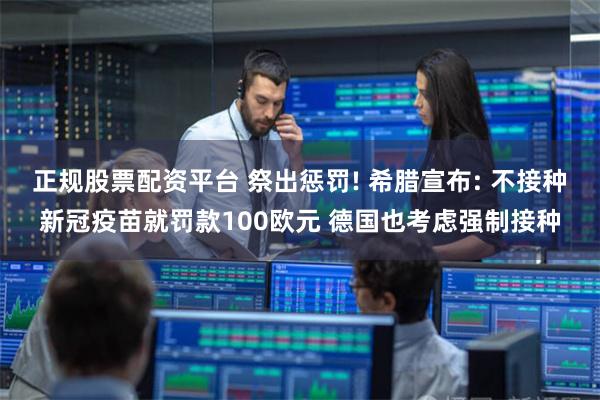 正规股票配资平台 祭出惩罚! 希腊宣布: 不接种新冠疫苗就罚款100欧元 德国也考虑强制接种