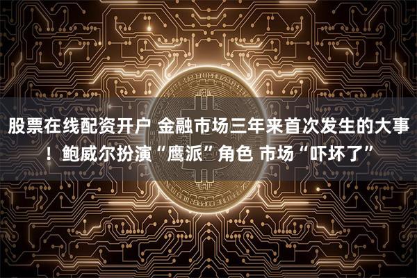 股票在线配资开户 金融市场三年来首次发生的大事！鲍威尔扮演“鹰派”角色 市场“吓坏了”