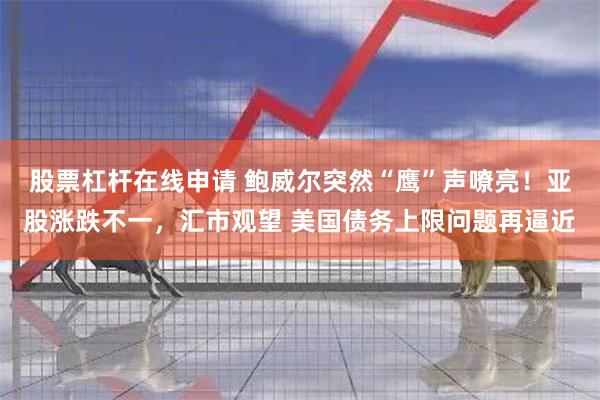 股票杠杆在线申请 鲍威尔突然“鹰”声嘹亮！亚股涨跌不一，汇市观望 美国债务上限问题再逼近