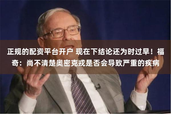 正规的配资平台开户 现在下结论还为时过早！福奇：尚不清楚奥密克戎是否会导致严重的疾病