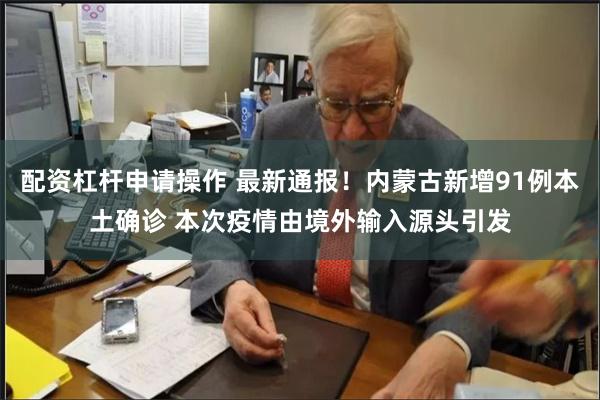配资杠杆申请操作 最新通报！内蒙古新增91例本土确诊 本次疫情由境外输入源头引发