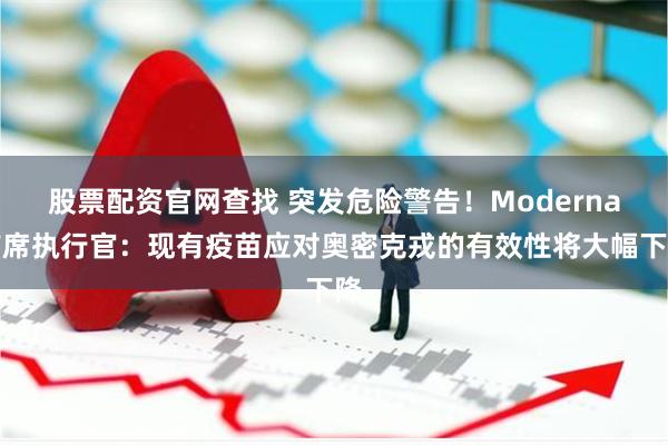 股票配资官网查找 突发危险警告！Moderna首席执行官：现有疫苗应对奥密克戎的有效性将大幅下降