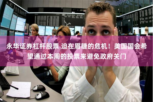 永华证券杠杆股票 迫在眉睫的危机！美国国会希望通过本周的投票来避免政府关门