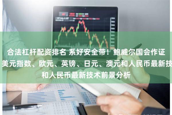 合法杠杆配资排名 系好安全带！鲍威尔国会作证恐引发波动 美元指数、欧元、英镑、日元、澳元和人民币最新技术前景分析