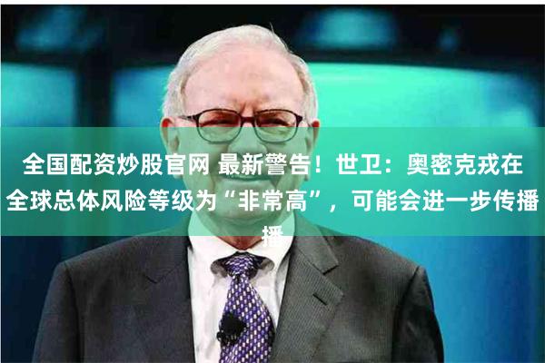 全国配资炒股官网 最新警告！世卫：奥密克戎在全球总体风险等级为“非常高”，可能会进一步传播