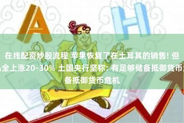 在线配资炒股流程 苹果恢复了在土耳其的销售! 但产品全上涨20-30% 土国央行坚称: 有足够储备抵御货币危机