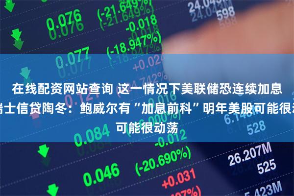 在线配资网站查询 这一情况下美联储恐连续加息！瑞士信贷陶冬：鲍威尔有“加息前科”明年美股可能很动荡