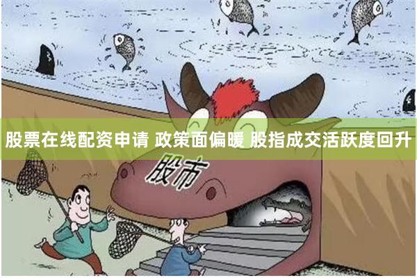 股票在线配资申请 政策面偏暖 股指成交活跃度回升