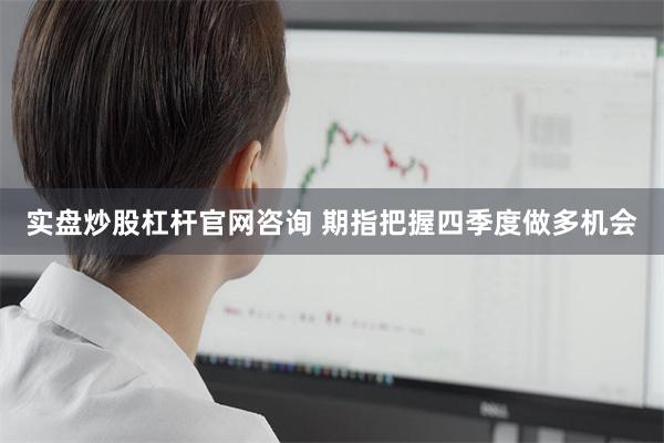 实盘炒股杠杆官网咨询 期指把握四季度做多机会