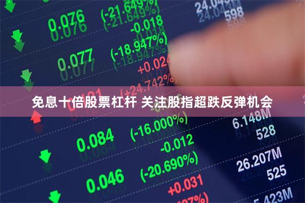 免息十倍股票杠杆 关注股指超跌反弹机会