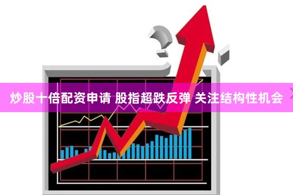 炒股十倍配资申请 股指超跌反弹 关注结构性机会
