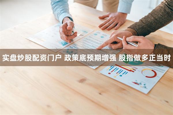 实盘炒股配资门户 政策底预期增强 股指做多正当时