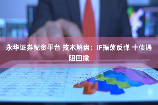 永华证券配资平台 技术解盘：IF振荡反弹 十债遇阻回撤