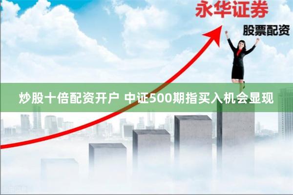 炒股十倍配资开户 中证500期指买入机会显现