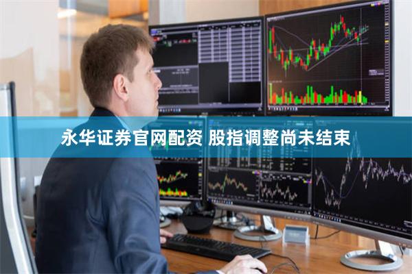 永华证券官网配资 股指调整尚未结束