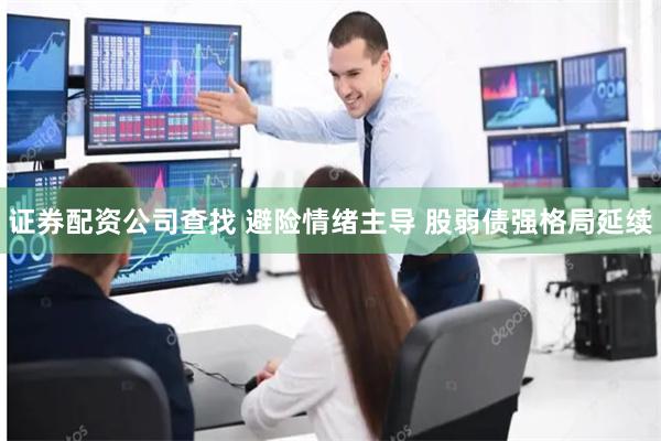 证券配资公司查找 避险情绪主导 股弱债强格局延续