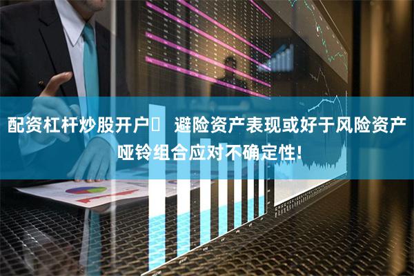 配资杠杆炒股开户	 避险资产表现或好于风险资产 哑铃组合应对不确定性!