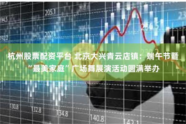 杭州股票配资平台 北京大兴青云店镇：端午节暨“最美家庭”广场舞展演活动圆满举办