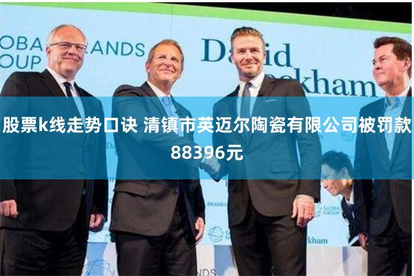 股票k线走势口诀 清镇市英迈尔陶瓷有限公司被罚款88396元