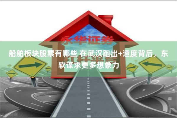船舶板块股票有哪些 在武汉跑出+速度背后，东软谋求更多想象力