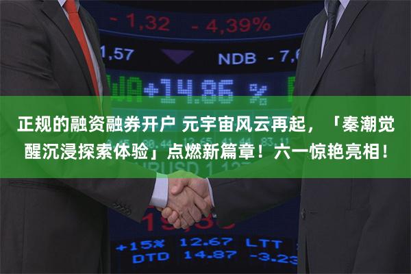 正规的融资融券开户 元宇宙风云再起，「秦潮觉醒沉浸探索体验」点燃新篇章！六一惊艳亮相！