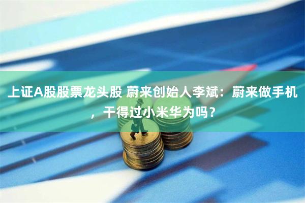 上证A股股票龙头股 蔚来创始人李斌：蔚来做手机，干得过小米华为吗？