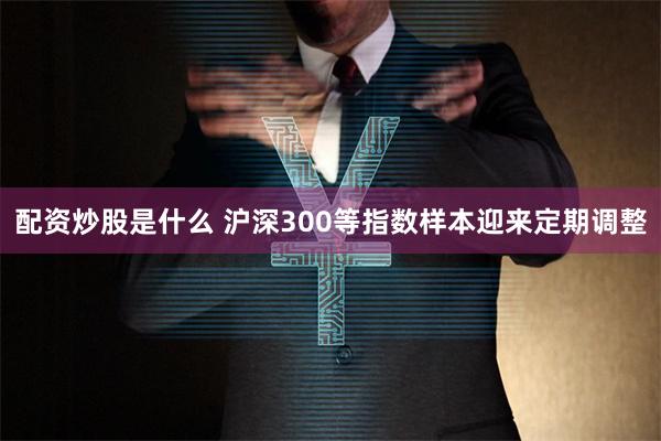 配资炒股是什么 沪深300等指数样本迎来定期调整