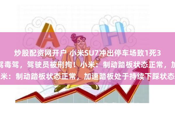 炒股配资网开户 小米SU7冲出停车场致1死3伤，警方通报：排除酒驾毒驾，驾驶员被刑拘！小米：制动踏板状态正常，加速踏板处于持续下踩状态