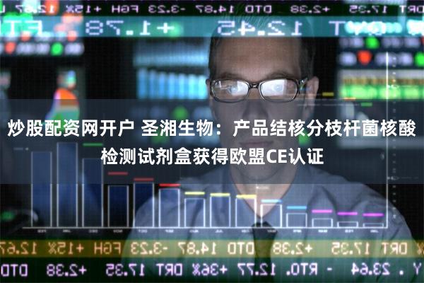 炒股配资网开户 圣湘生物：产品结核分枝杆菌核酸检测试剂盒获得欧盟CE认证