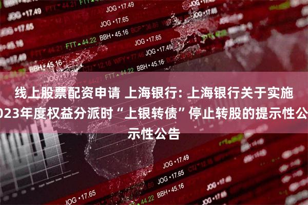线上股票配资申请 上海银行: 上海银行关于实施2023年度权益分派时“上银转债”停止转股的提示性公告