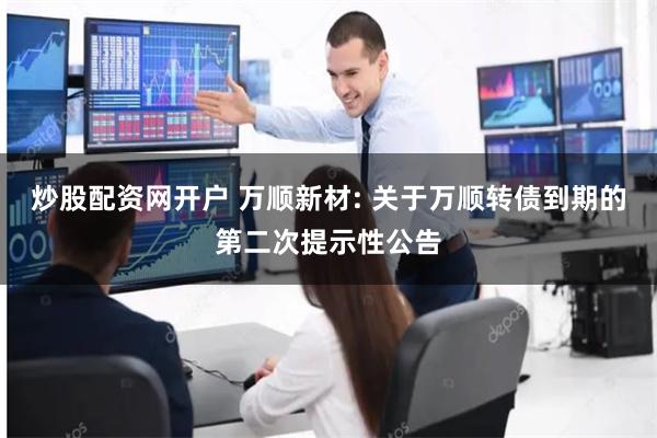 炒股配资网开户 万顺新材: 关于万顺转债到期的第二次提示性公告