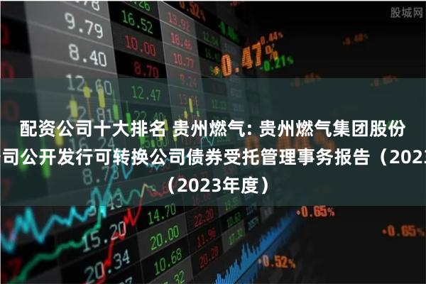 配资公司十大排名 贵州燃气: 贵州燃气集团股份有限公司公开发行可转换公司债券受托管理事务报告（2023年度）