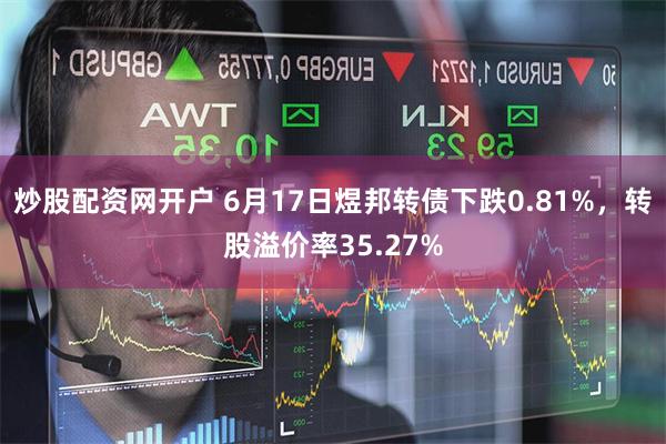 炒股配资网开户 6月17日煜邦转债下跌0.81%，转股溢价率35.27%