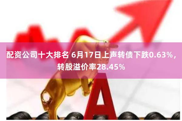 配资公司十大排名 6月17日上声转债下跌0.63%，转股溢价率28.45%
