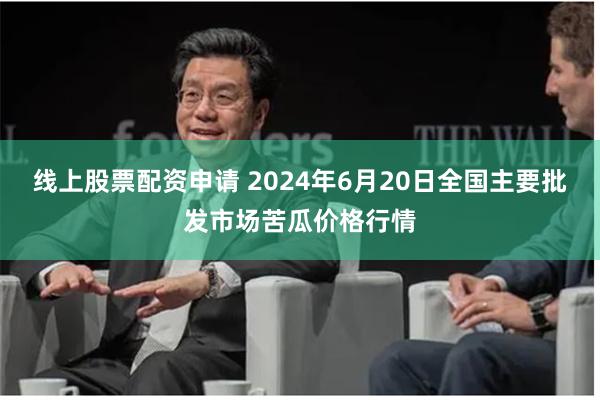 线上股票配资申请 2024年6月20日全国主要批发市场苦瓜价格行情