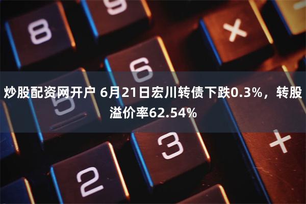 炒股配资网开户 6月21日宏川转债下跌0.3%，转股溢价率62.54%