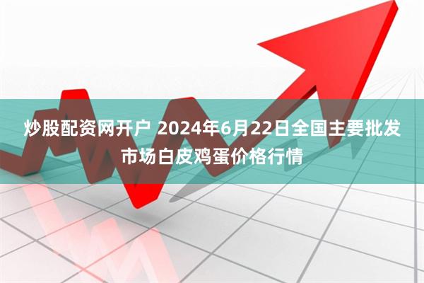 炒股配资网开户 2024年6月22日全国主要批发市场白皮鸡蛋价格行情