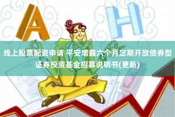 线上股票配资申请 平安增鑫六个月定期开放债券型证券投资基金招募说明书(更新)