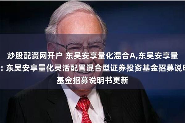 炒股配资网开户 东吴安享量化混合A,东吴安享量化混合C: 东吴安享量化灵活配置混合型证券投资基金招募说明书更新