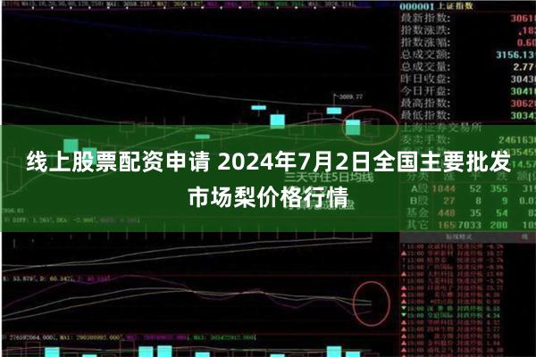 线上股票配资申请 2024年7月2日全国主要批发市场梨价格行情