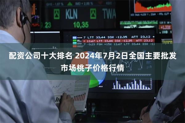 配资公司十大排名 2024年7月2日全国主要批发市场桃子价格行情