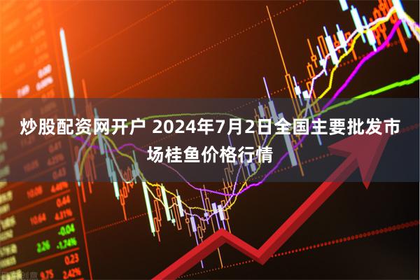 炒股配资网开户 2024年7月2日全国主要批发市场桂鱼价格行情