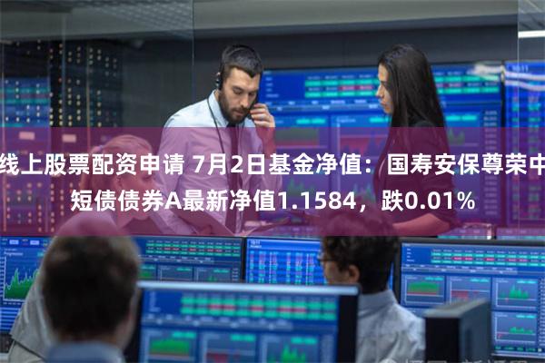 线上股票配资申请 7月2日基金净值：国寿安保尊荣中短债债券A最新净值1.1584，跌0.01%
